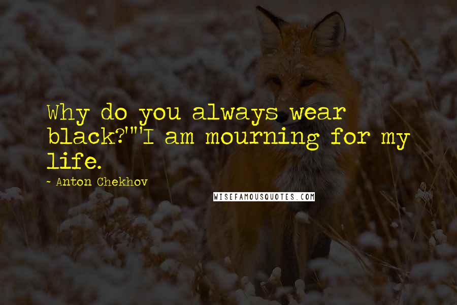 Anton Chekhov Quotes: Why do you always wear black?""I am mourning for my life.