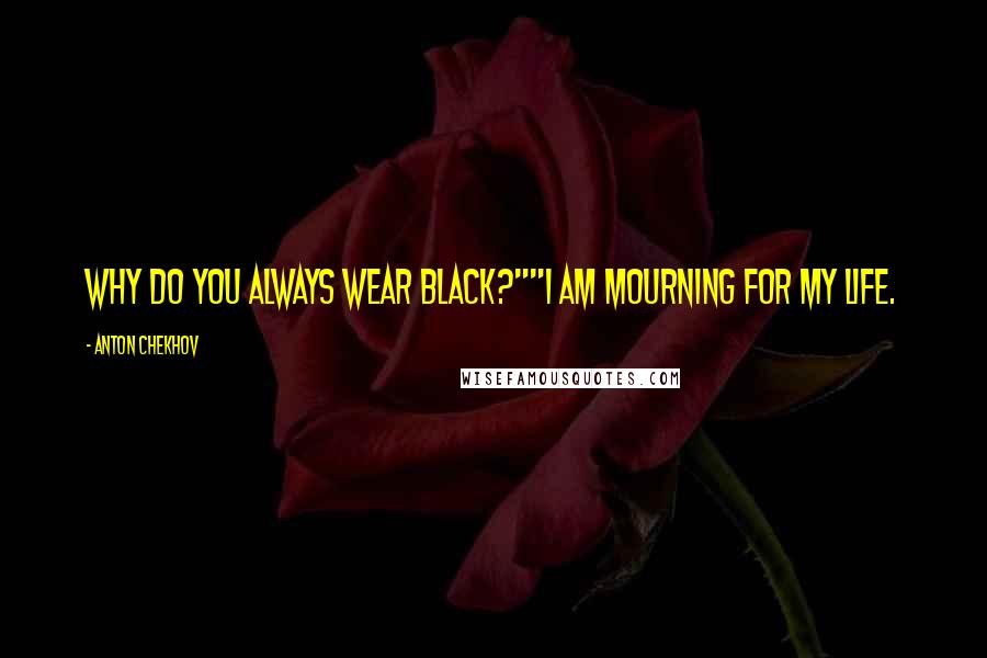 Anton Chekhov Quotes: Why do you always wear black?""I am mourning for my life.