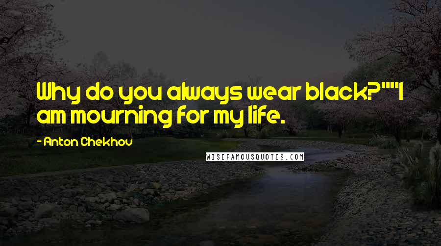 Anton Chekhov Quotes: Why do you always wear black?""I am mourning for my life.