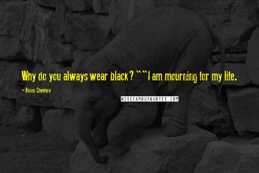 Anton Chekhov Quotes: Why do you always wear black?""I am mourning for my life.