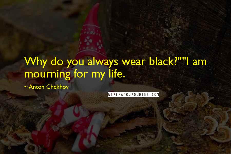 Anton Chekhov Quotes: Why do you always wear black?""I am mourning for my life.