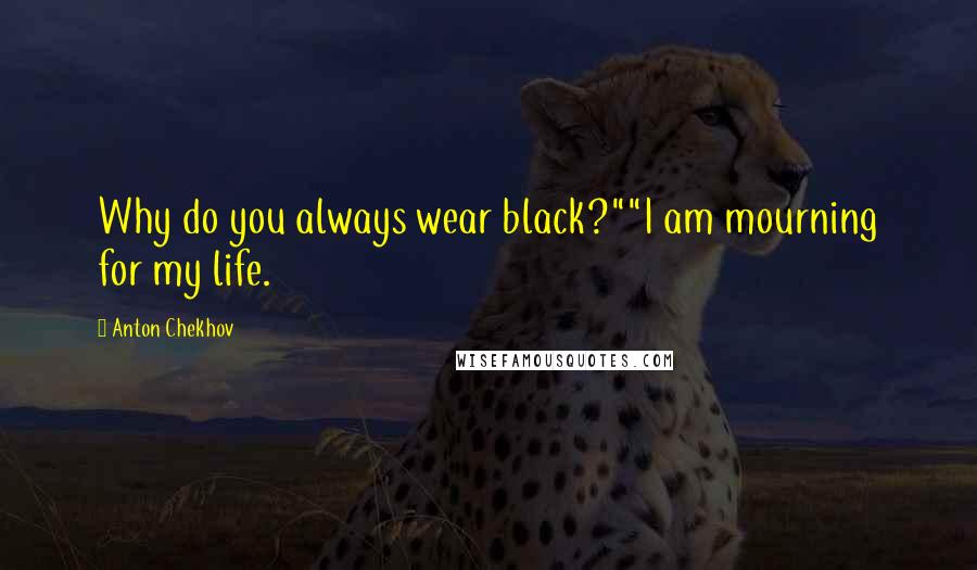 Anton Chekhov Quotes: Why do you always wear black?""I am mourning for my life.