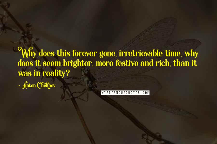 Anton Chekhov Quotes: Why does this forever gone, irretrievable time, why does it seem brighter, more festive and rich, than it was in reality?
