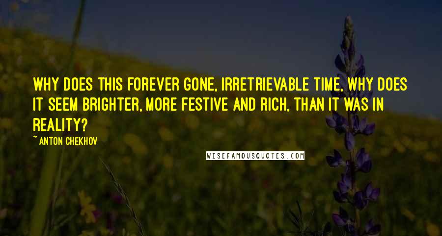 Anton Chekhov Quotes: Why does this forever gone, irretrievable time, why does it seem brighter, more festive and rich, than it was in reality?