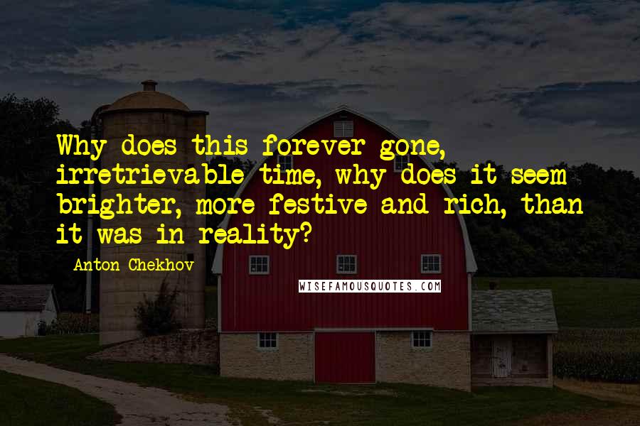 Anton Chekhov Quotes: Why does this forever gone, irretrievable time, why does it seem brighter, more festive and rich, than it was in reality?