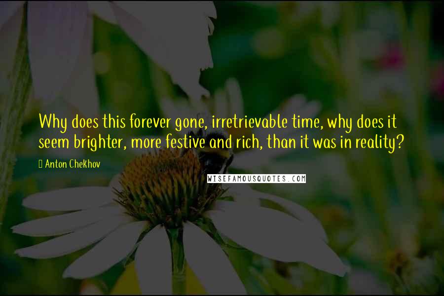 Anton Chekhov Quotes: Why does this forever gone, irretrievable time, why does it seem brighter, more festive and rich, than it was in reality?