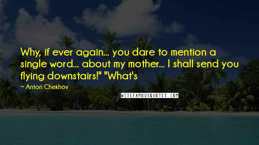 Anton Chekhov Quotes: Why, if ever again... you dare to mention a single word... about my mother... I shall send you flying downstairs!" "What's