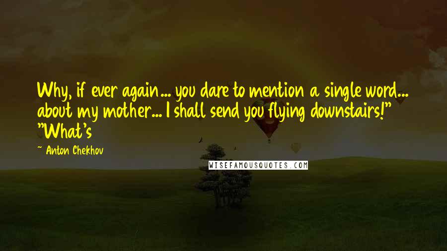 Anton Chekhov Quotes: Why, if ever again... you dare to mention a single word... about my mother... I shall send you flying downstairs!" "What's