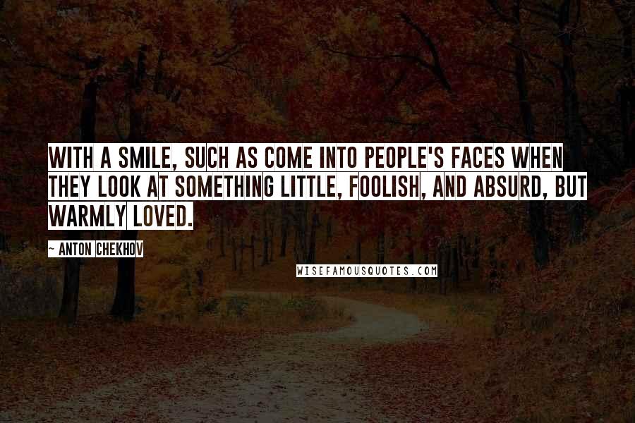 Anton Chekhov Quotes: With a smile, such as come into people's faces when they look at something little, foolish, and absurd, but warmly loved.