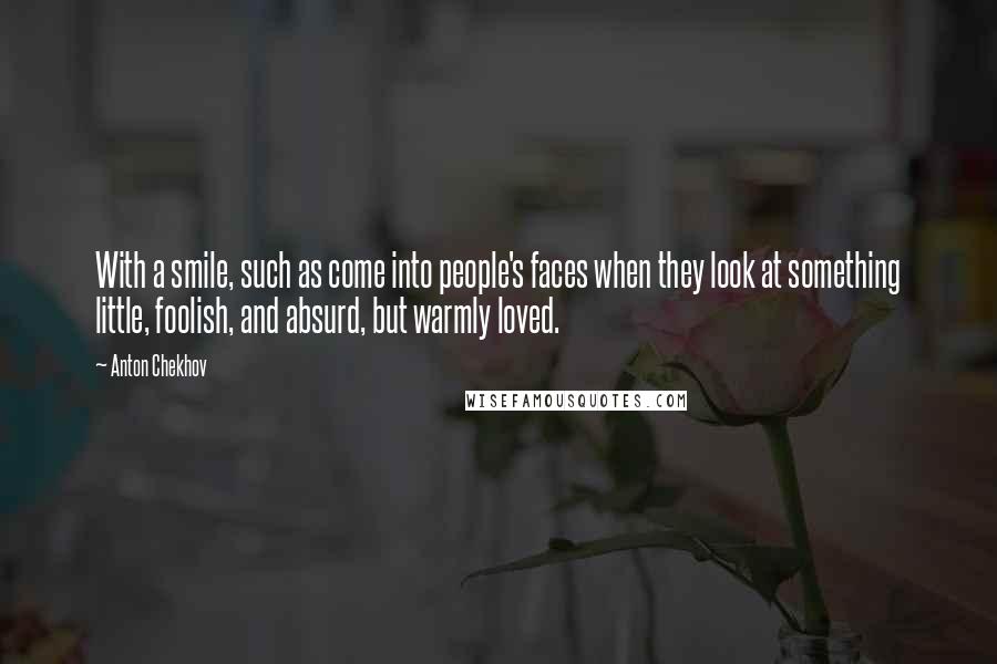 Anton Chekhov Quotes: With a smile, such as come into people's faces when they look at something little, foolish, and absurd, but warmly loved.
