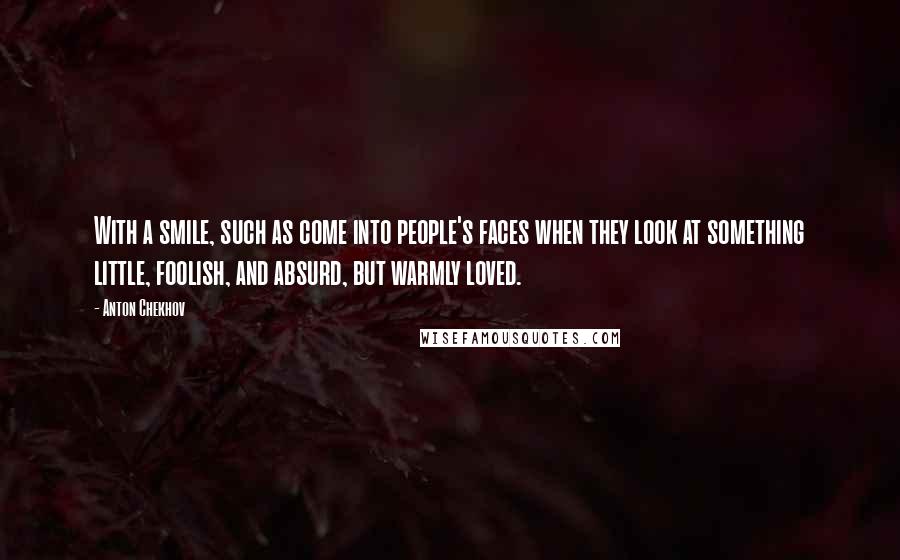 Anton Chekhov Quotes: With a smile, such as come into people's faces when they look at something little, foolish, and absurd, but warmly loved.