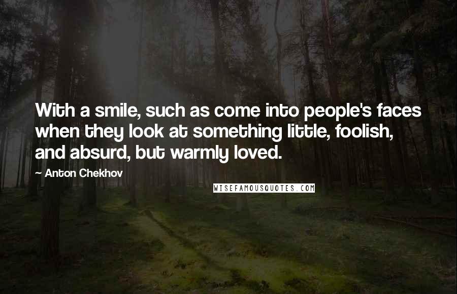 Anton Chekhov Quotes: With a smile, such as come into people's faces when they look at something little, foolish, and absurd, but warmly loved.