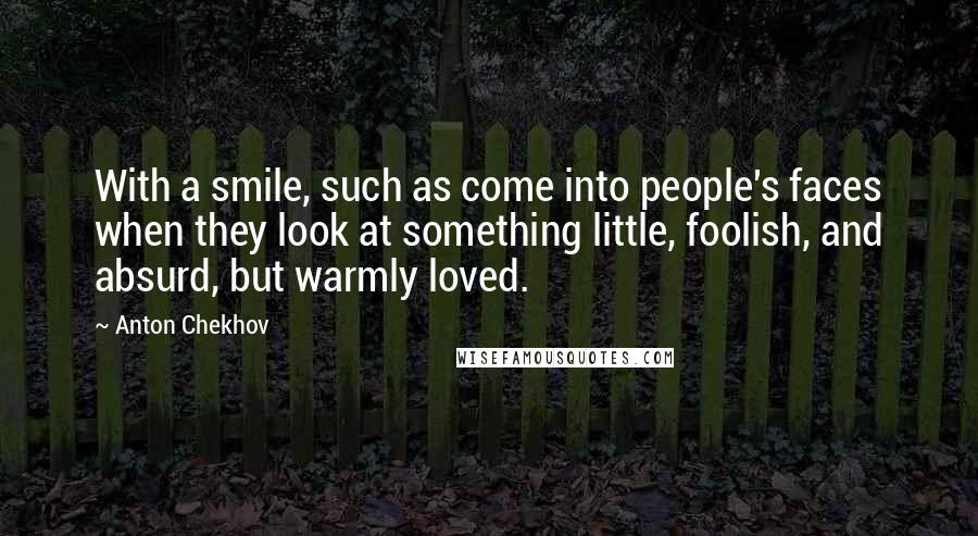 Anton Chekhov Quotes: With a smile, such as come into people's faces when they look at something little, foolish, and absurd, but warmly loved.
