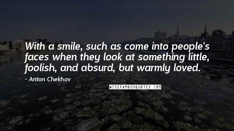 Anton Chekhov Quotes: With a smile, such as come into people's faces when they look at something little, foolish, and absurd, but warmly loved.