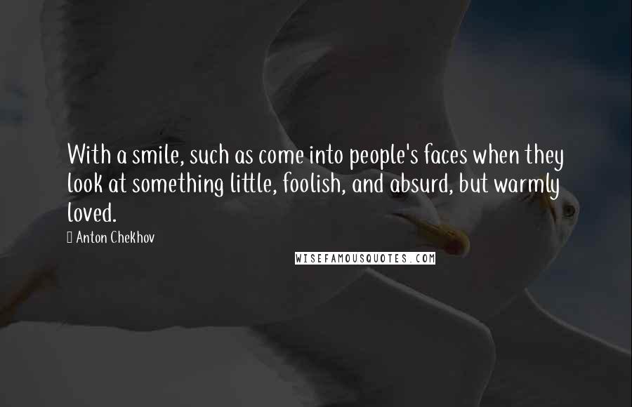 Anton Chekhov Quotes: With a smile, such as come into people's faces when they look at something little, foolish, and absurd, but warmly loved.