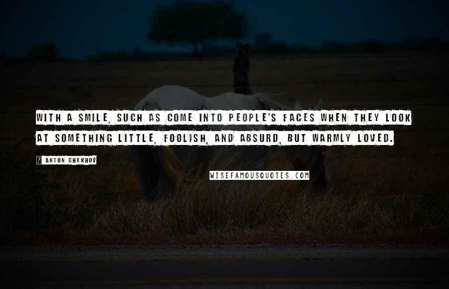 Anton Chekhov Quotes: With a smile, such as come into people's faces when they look at something little, foolish, and absurd, but warmly loved.