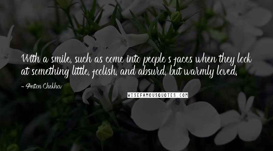 Anton Chekhov Quotes: With a smile, such as come into people's faces when they look at something little, foolish, and absurd, but warmly loved.
