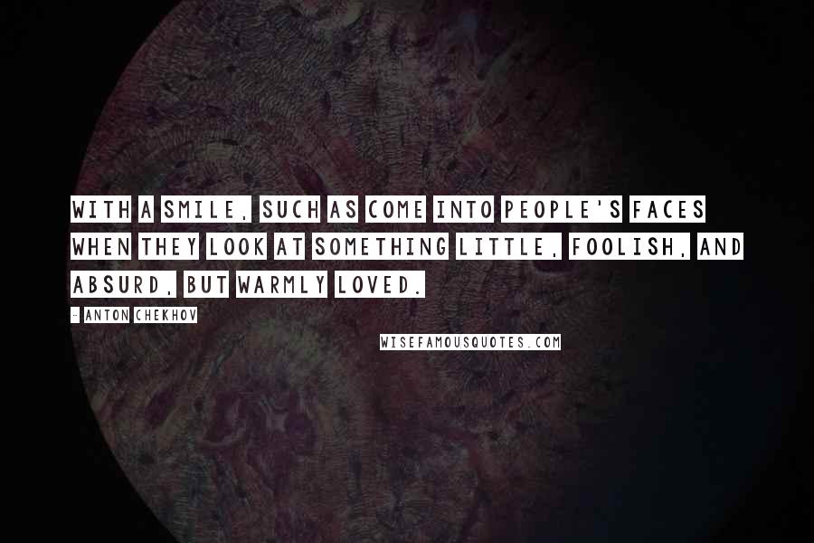 Anton Chekhov Quotes: With a smile, such as come into people's faces when they look at something little, foolish, and absurd, but warmly loved.