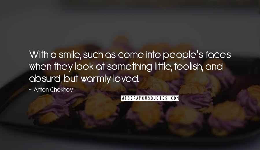 Anton Chekhov Quotes: With a smile, such as come into people's faces when they look at something little, foolish, and absurd, but warmly loved.