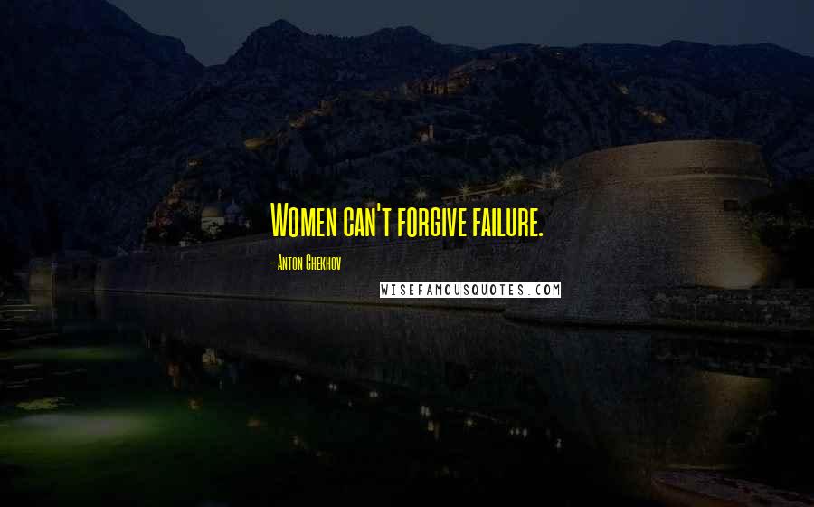 Anton Chekhov Quotes: Women can't forgive failure.