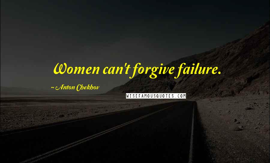 Anton Chekhov Quotes: Women can't forgive failure.