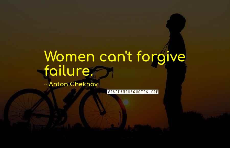 Anton Chekhov Quotes: Women can't forgive failure.