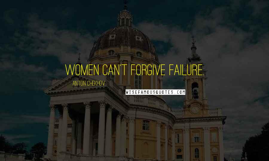 Anton Chekhov Quotes: Women can't forgive failure.