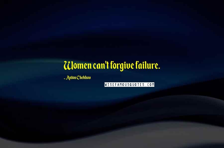 Anton Chekhov Quotes: Women can't forgive failure.