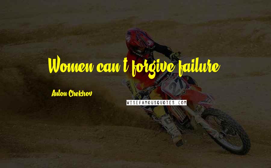 Anton Chekhov Quotes: Women can't forgive failure.