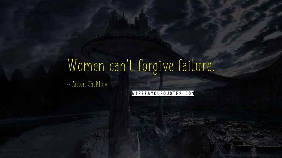 Anton Chekhov Quotes: Women can't forgive failure.