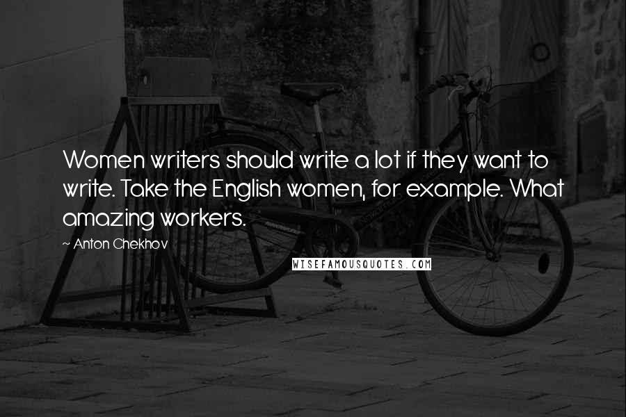 Anton Chekhov Quotes: Women writers should write a lot if they want to write. Take the English women, for example. What amazing workers.