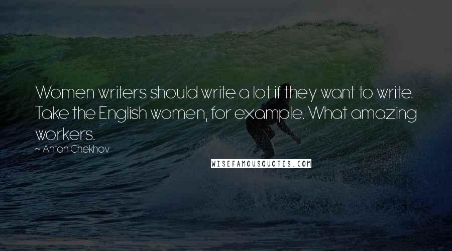 Anton Chekhov Quotes: Women writers should write a lot if they want to write. Take the English women, for example. What amazing workers.