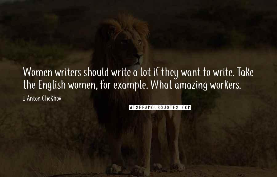 Anton Chekhov Quotes: Women writers should write a lot if they want to write. Take the English women, for example. What amazing workers.