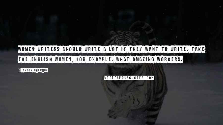 Anton Chekhov Quotes: Women writers should write a lot if they want to write. Take the English women, for example. What amazing workers.