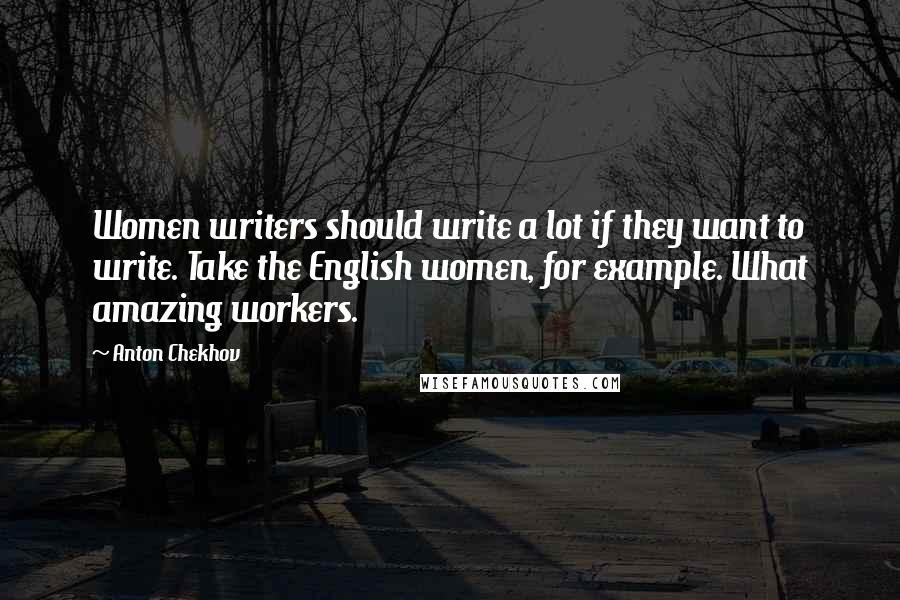 Anton Chekhov Quotes: Women writers should write a lot if they want to write. Take the English women, for example. What amazing workers.