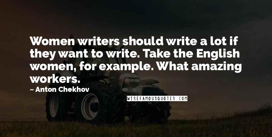Anton Chekhov Quotes: Women writers should write a lot if they want to write. Take the English women, for example. What amazing workers.