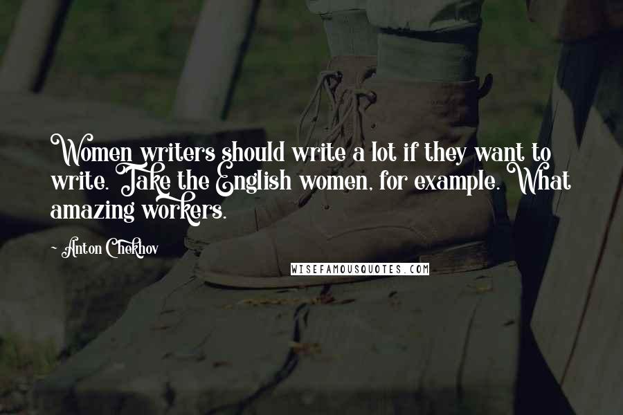 Anton Chekhov Quotes: Women writers should write a lot if they want to write. Take the English women, for example. What amazing workers.