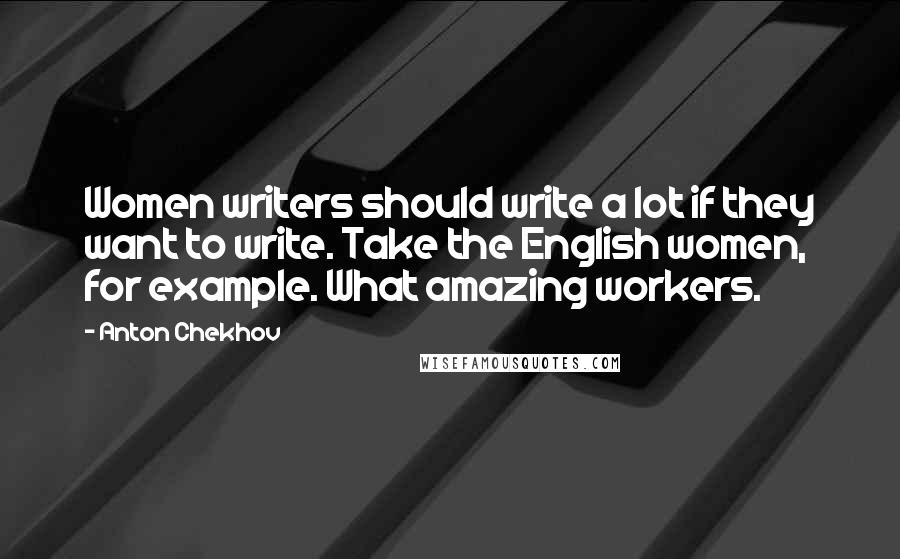 Anton Chekhov Quotes: Women writers should write a lot if they want to write. Take the English women, for example. What amazing workers.