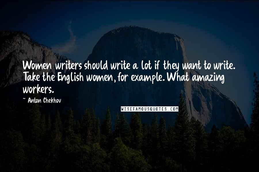 Anton Chekhov Quotes: Women writers should write a lot if they want to write. Take the English women, for example. What amazing workers.