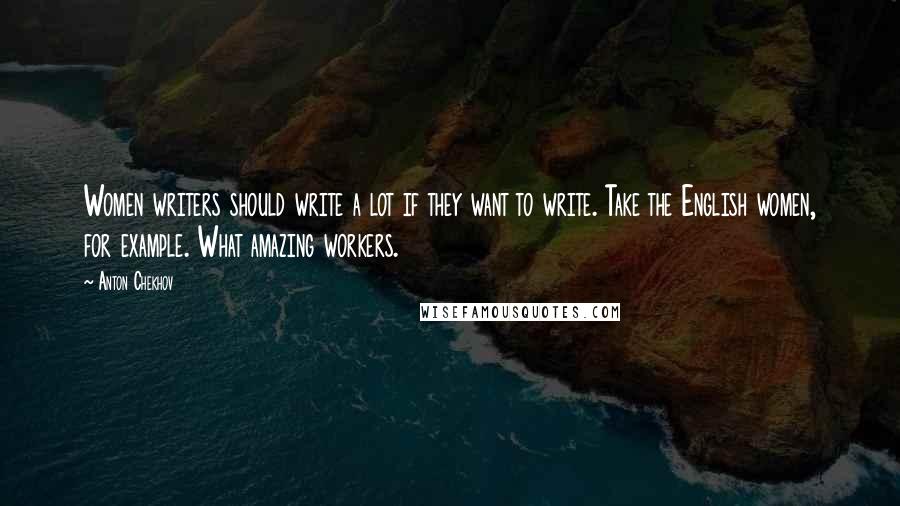 Anton Chekhov Quotes: Women writers should write a lot if they want to write. Take the English women, for example. What amazing workers.