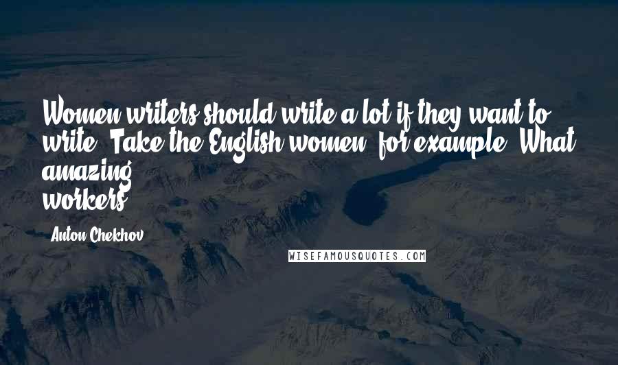 Anton Chekhov Quotes: Women writers should write a lot if they want to write. Take the English women, for example. What amazing workers.