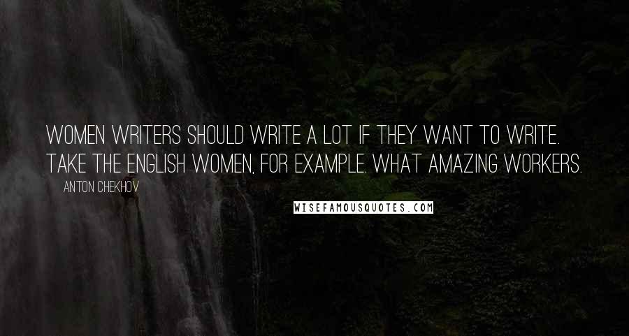 Anton Chekhov Quotes: Women writers should write a lot if they want to write. Take the English women, for example. What amazing workers.