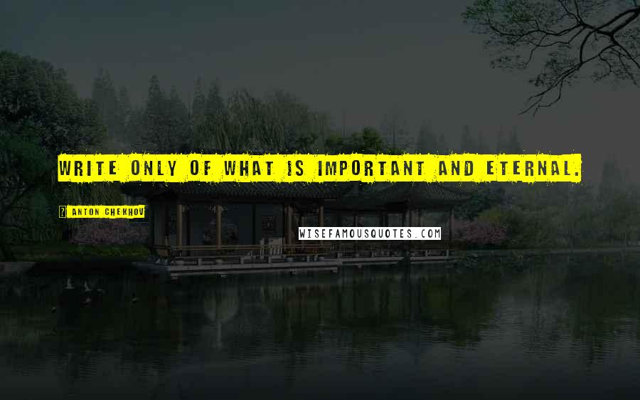 Anton Chekhov Quotes: Write only of what is important and eternal.