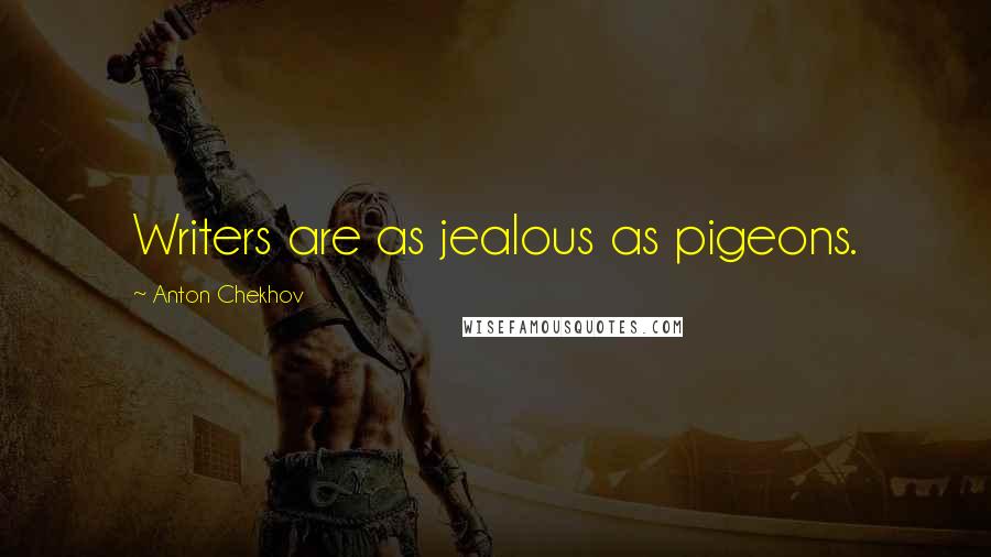 Anton Chekhov Quotes: Writers are as jealous as pigeons.