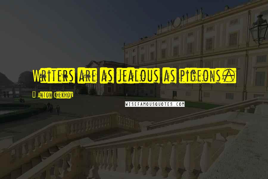 Anton Chekhov Quotes: Writers are as jealous as pigeons.