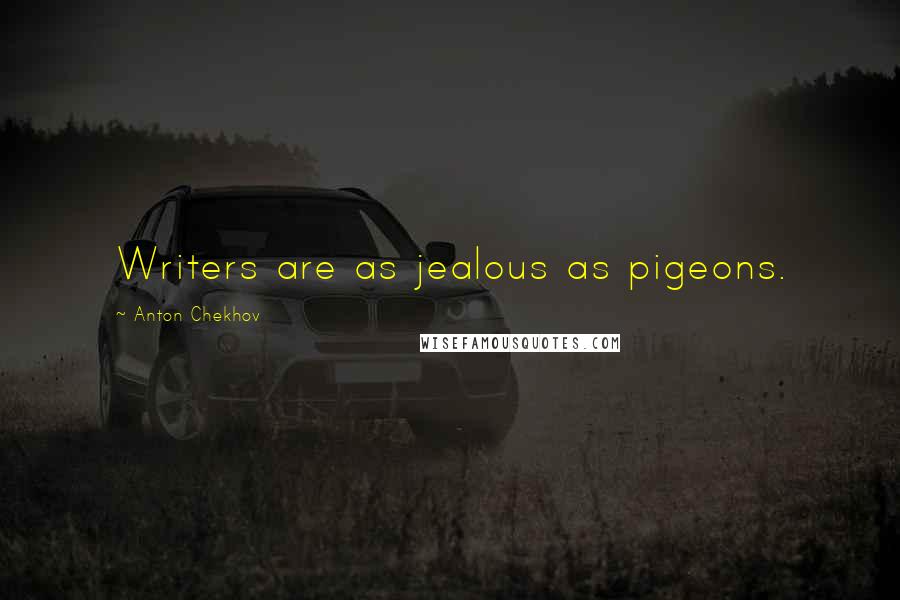 Anton Chekhov Quotes: Writers are as jealous as pigeons.