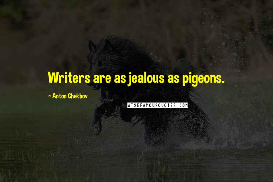 Anton Chekhov Quotes: Writers are as jealous as pigeons.