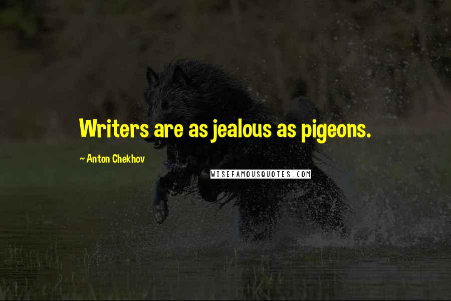 Anton Chekhov Quotes: Writers are as jealous as pigeons.