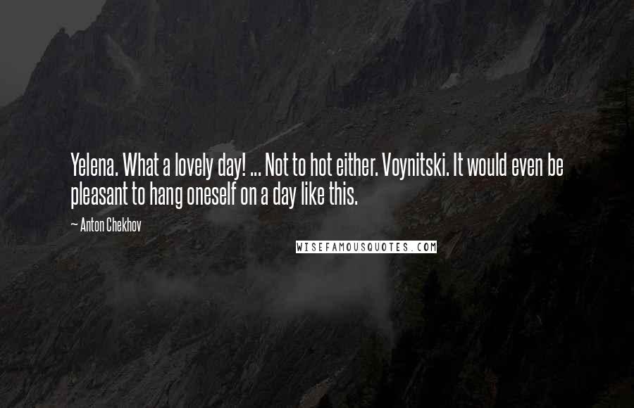 Anton Chekhov Quotes: Yelena. What a lovely day! ... Not to hot either. Voynitski. It would even be pleasant to hang oneself on a day like this.