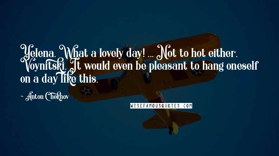 Anton Chekhov Quotes: Yelena. What a lovely day! ... Not to hot either. Voynitski. It would even be pleasant to hang oneself on a day like this.